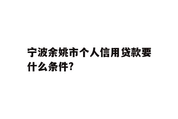 宁波余姚市个人信用贷款要什么条件?