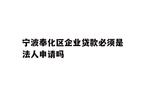 宁波奉化区企业贷款必须是法人申请吗