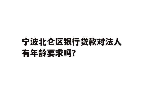 宁波北仑区银行贷款对法人有年龄要求吗?