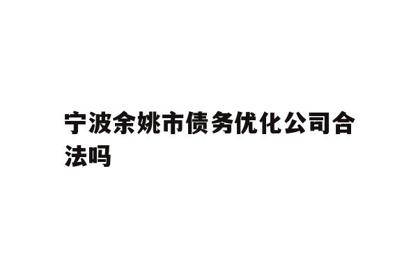 宁波余姚市债务优化公司合法吗