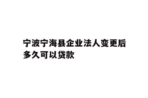 宁波宁海县企业法人变更后多久可以贷款