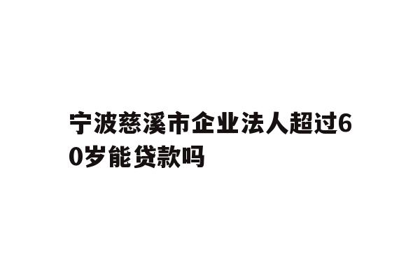 宁波慈溪市企业法人超过60岁能贷款吗