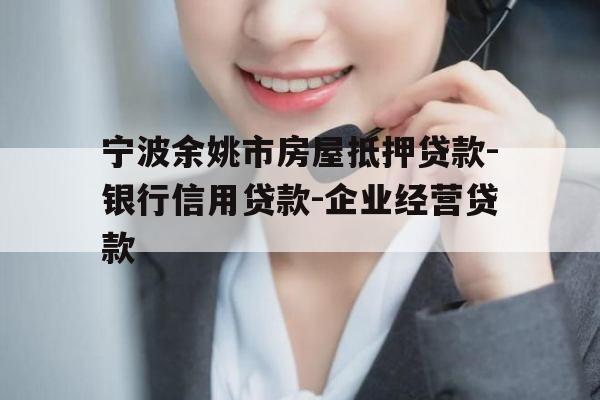 宁波余姚市房屋抵押贷款-银行信用贷款-企业经营贷款