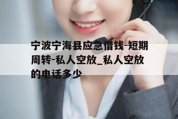 宁波宁海县应急借钱-短期周转-私人空放_私人空放的电话多少