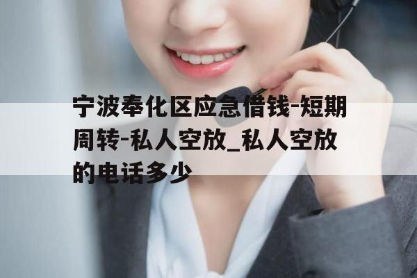 宁波奉化区应急借钱-短期周转-私人空放_私人空放的电话多少