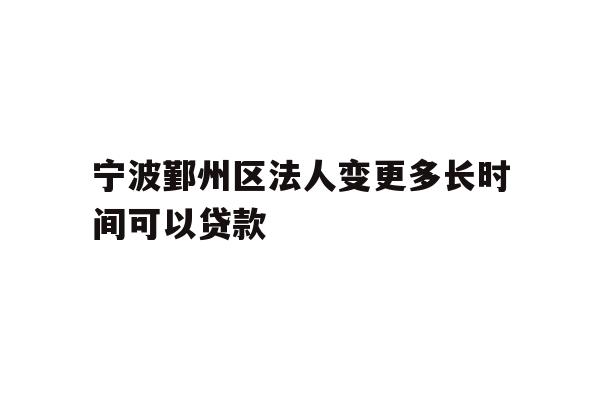宁波鄞州区法人变更多长时间可以贷款