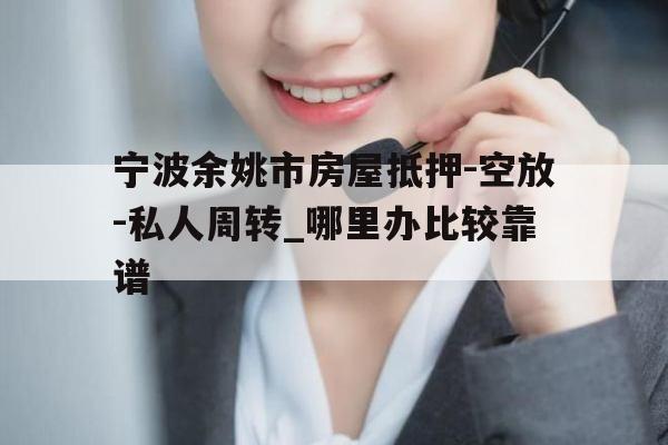 宁波余姚市房屋抵押-空放-私人周转_哪里办比较靠谱