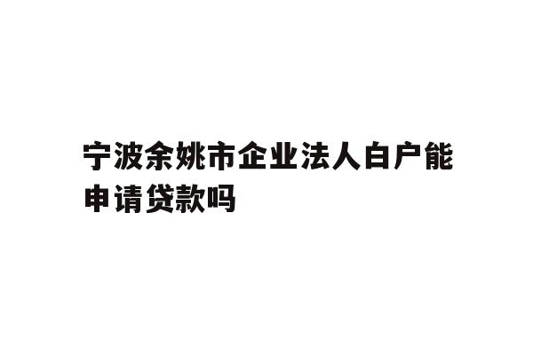 详细阅读:宁波余姚市企业法人白户能申请贷款吗 宁波余姚市企业法人白户能申请贷款吗