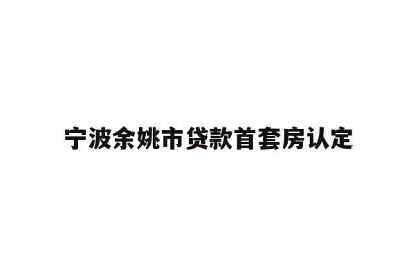 详细阅读:宁波余姚市贷款首套房认定 宁波余姚市贷款首套房认定