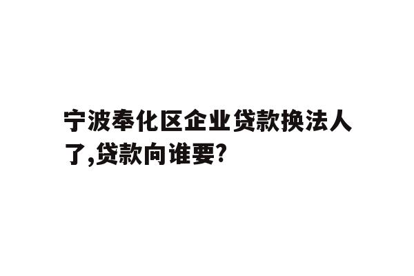 宁波奉化区企业贷款换法人了,贷款向谁要?
