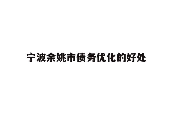 详细阅读:宁波余姚市债务优化的好处 宁波余姚市债务优化的好处