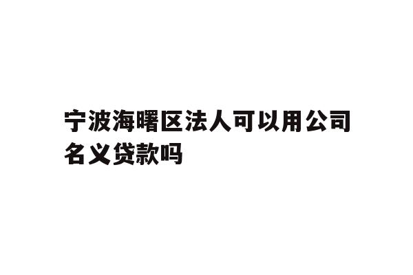 宁波海曙区法人可以用公司名义贷款吗
