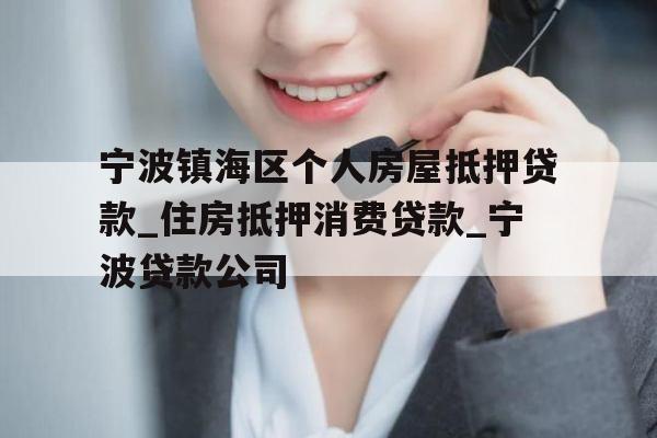 宁波镇海区个人房屋抵押贷款_住房抵押消费贷款_宁波贷款公司
