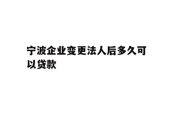 宁波企业变更法人后多久可以贷款