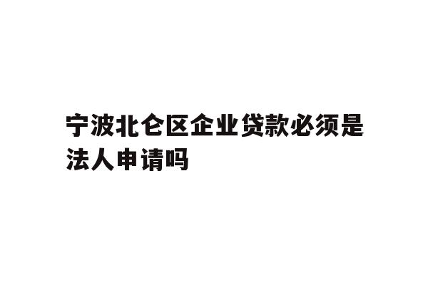 宁波北仑区企业贷款必须是法人申请吗