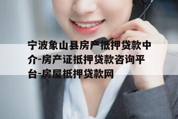 宁波象山县房产抵押贷款中介-房产证抵押贷款咨询平台-房屋抵押贷款网