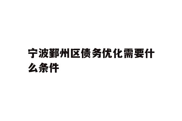 详细阅读:宁波鄞州区债务优化需要什么条件 宁波鄞州区债务优化需要什么条件