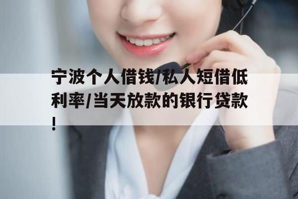 宁波个人借钱/私人短借低利率/当天放款的银行贷款!