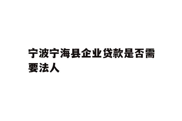 详细阅读:宁波宁海县企业贷款是否需要法人 宁波宁海县企业贷款是否需要法人