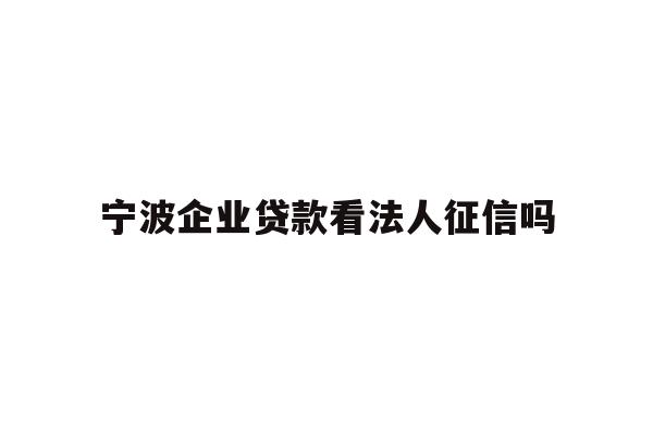 详细阅读:宁波企业贷款看法人征信吗 宁波企业贷款看法人征信吗