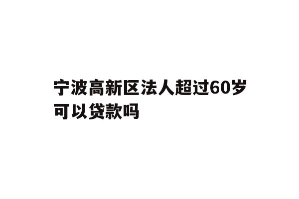 详细阅读:宁波高新区法人超过60岁可以贷款吗 宁波高新区法人超过60岁可以贷款吗