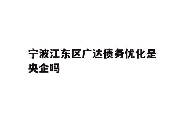 详细阅读:宁波江东区广达债务优化是央企吗 宁波江东区广达债务优化是央企吗