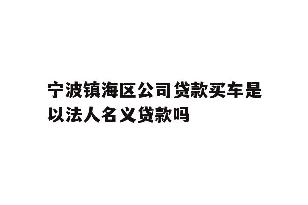 详细阅读:宁波镇海区公司贷款买车是以法人名义贷款吗 宁波镇海区公司贷款买车是以法人名义贷款吗