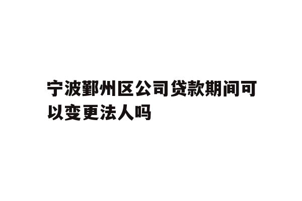 详细阅读:宁波鄞州区公司贷款期间可以变更法人吗 宁波鄞州区公司贷款期间可以变更法人吗