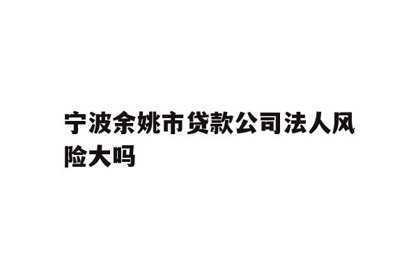 宁波余姚市贷款公司法人风险大吗