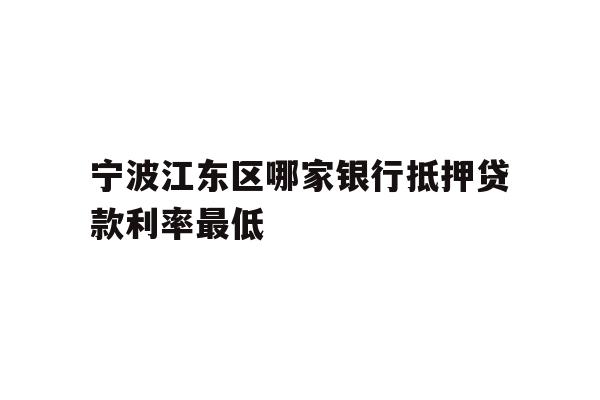 宁波江东区哪家银行抵押贷款利率最低