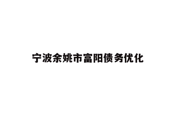 详细阅读:宁波余姚市富阳债务优化 宁波余姚市富阳债务优化