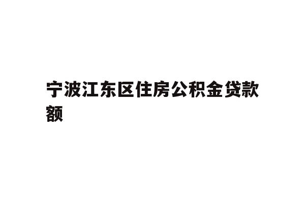 详细阅读:宁波江东区住房公积金贷款额 宁波江东区住房公积金贷款额