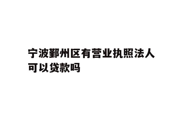 详细阅读:宁波鄞州区有营业执照法人可以贷款吗 宁波鄞州区有营业执照法人可以贷款吗