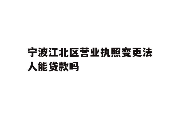 详细阅读:宁波江北区营业执照变更法人能贷款吗 宁波江北区营业执照变更法人能贷款吗
