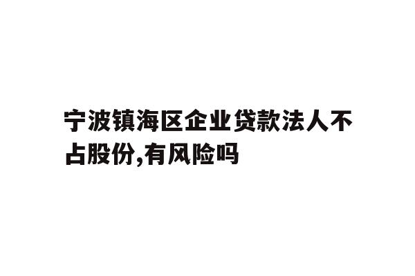 详细阅读:宁波镇海区企业贷款法人不占股份,有风险吗 宁波镇海区企业贷款法人不占股份,有风险吗