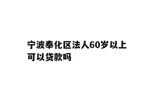 详细阅读:宁波奉化区法人60岁以上可以贷款吗 宁波奉化区法人60岁以上可以贷款吗