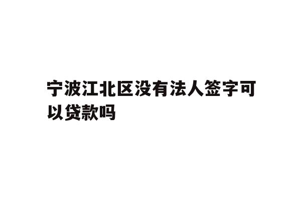 详细阅读:宁波江北区没有法人签字可以贷款吗 宁波江北区没有法人签字可以贷款吗