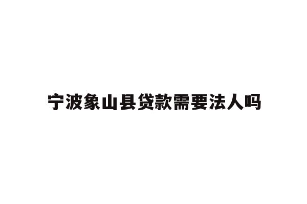 详细阅读:宁波象山县贷款需要法人吗 宁波象山县贷款需要法人吗