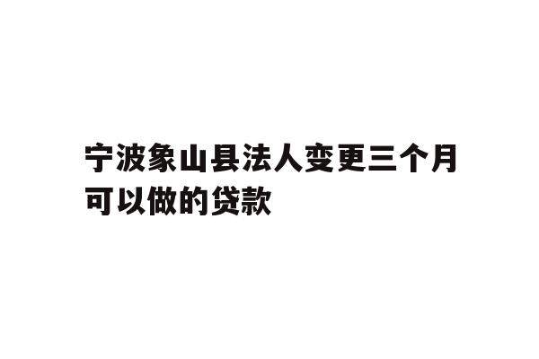 详细阅读:宁波象山县法人变更三个月可以做的贷款 宁波象山县法人变更三个月可以做的贷款