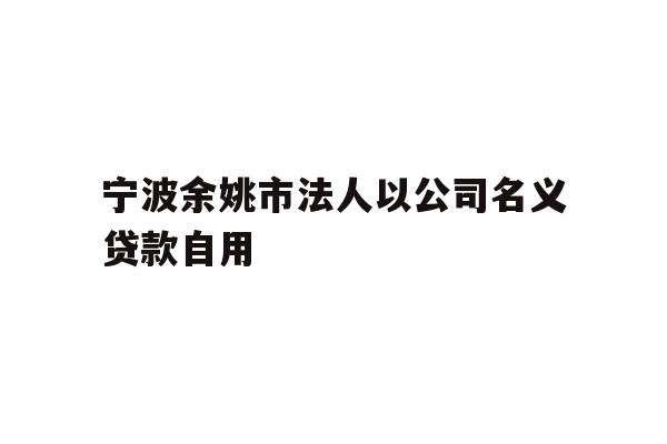 详细阅读:宁波余姚市法人以公司名义贷款自用 宁波余姚市法人以公司名义贷款自用