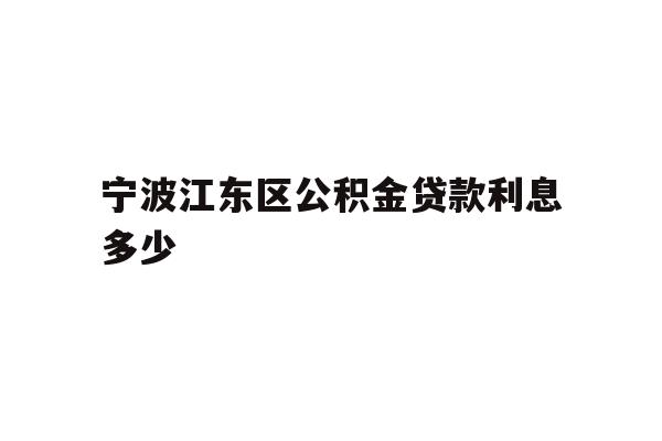 详细阅读:宁波江东区公积金贷款利息多少 宁波江东区公积金贷款利息多少