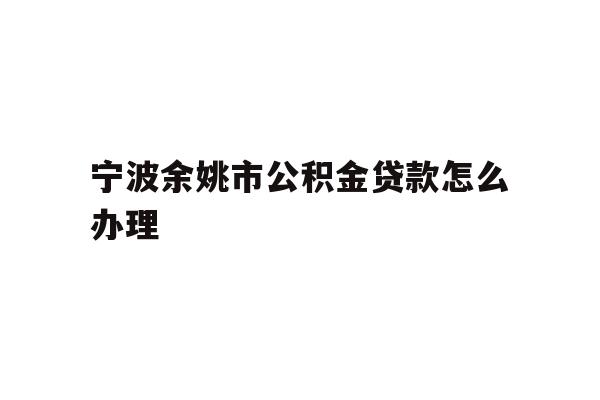 详细阅读:宁波余姚市公积金贷款怎么办理 宁波余姚市公积金贷款怎么办理