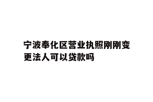 详细阅读:宁波奉化区营业执照刚刚变更法人可以贷款吗 宁波奉化区营业执照刚刚变更法人可以贷款吗