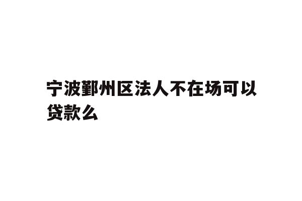详细阅读:宁波鄞州区法人不在场可以贷款么 宁波鄞州区法人不在场可以贷款么