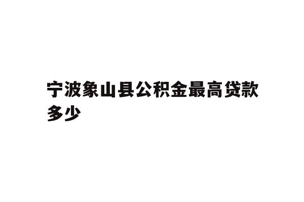 详细阅读:宁波象山县公积金最高贷款多少 宁波象山县公积金最高贷款多少