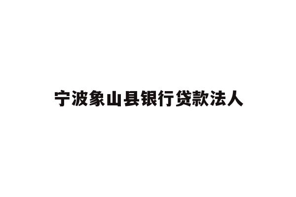 详细阅读:宁波象山县银行贷款法人 宁波象山县银行贷款法人