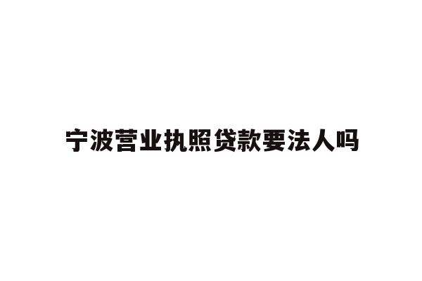 详细阅读:宁波营业执照贷款要法人吗 宁波营业执照贷款要法人吗