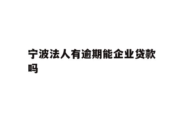 详细阅读:宁波法人有逾期能企业贷款吗 宁波法人有逾期能企业贷款吗