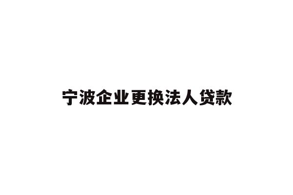 详细阅读:宁波企业更换法人贷款 宁波企业更换法人贷款