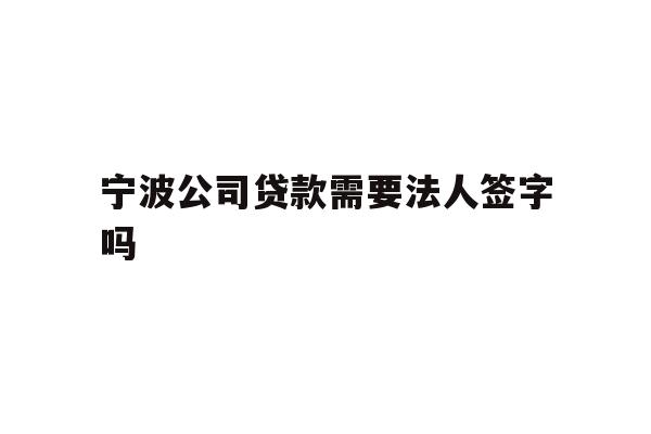 详细阅读:宁波公司贷款需要法人签字吗 宁波公司贷款需要法人签字吗